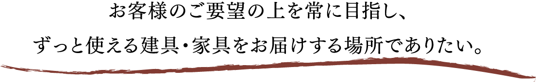 お客様のご要望の上を常に目指し、ずっと使える建具・家具をお届けする場所でありたい。