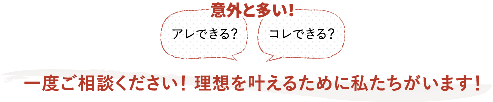 大抵のことは大丈夫！ 理想を叶えるために私たちがいます！